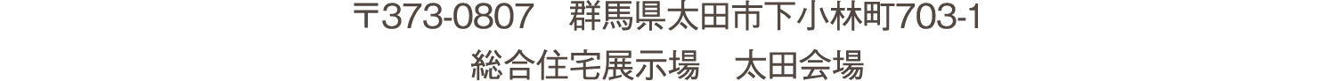 〒373-0807 群馬県太田市下小林町703-1 総合住宅展示場 太田会場